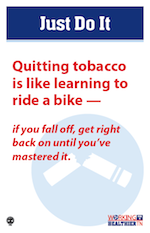Quitting tobacco is like learning to ride a bike. If you fall off, get right back on until you've mastered it. Quitting tobacco is like learning to ride a bike. If you fall off, get right back on until you've mastered it.